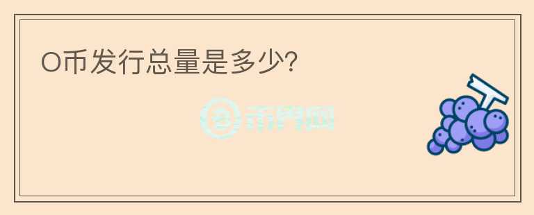 O幣發(fā)行總量是多少？