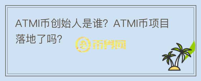 ATMI幣創(chuàng)始人是誰(shuí)？ATMI幣項(xiàng)目落地了嗎？