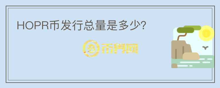 HOPR幣發(fā)行總量是多少？