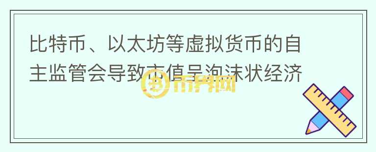 比特幣、以太坊等虛擬貨幣的自主監(jiān)管會導(dǎo)致市值呈泡沫狀經(jīng)濟嗎？
