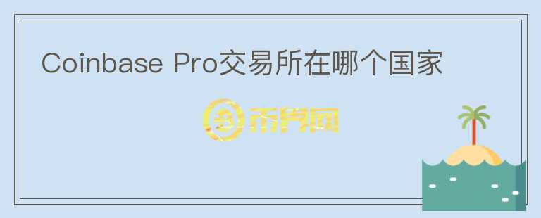 Coinbase Pro交易所在哪個(gè)國(guó)家