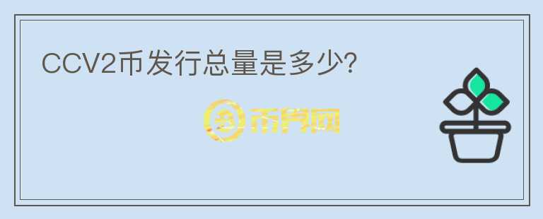CCV2幣發(fā)行總量是多少？
