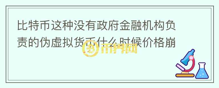 比特幣這種沒有政府金融機(jī)構(gòu)負(fù)責(zé)的偽虛擬貨幣什么時(shí)候價(jià)格崩塌？