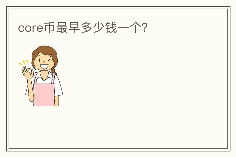 core幣最早多少錢一個(gè)？