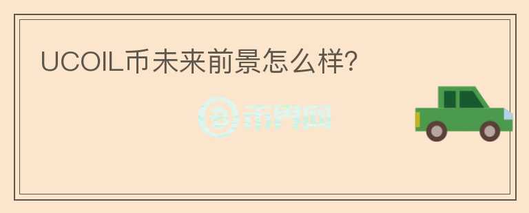 UCOIL幣未來(lái)前景怎么樣？