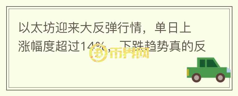 以太坊迎來大反彈行情，單日上漲幅度超過14%，下跌趨勢(shì)真的反轉(zhuǎn)了嗎？
