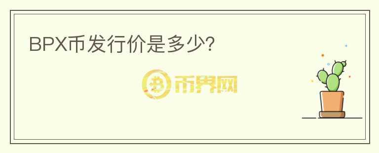 BPX幣發(fā)行價(jià)是多少？
