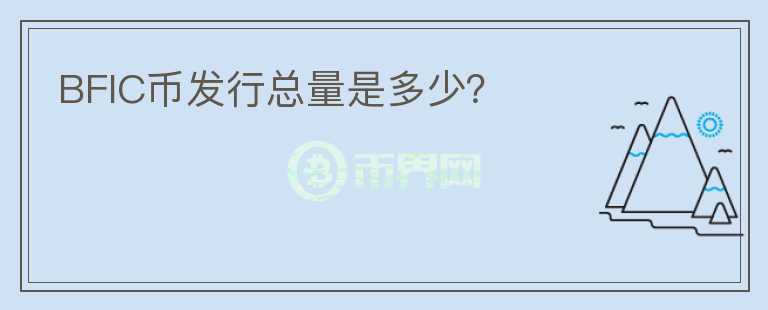 BFIC幣發(fā)行總量是多少？