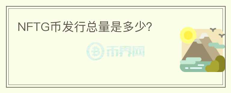 NFTG幣發(fā)行總量是多少？