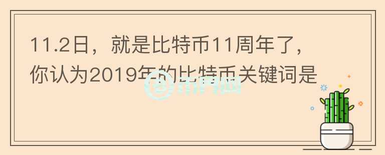 11.2日，就是比特幣11周年了，你認(rèn)為2019年的比特幣關(guān)鍵詞是什么？