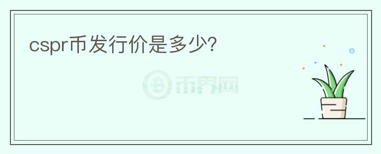 cspr幣發(fā)行價(jià)是多少？