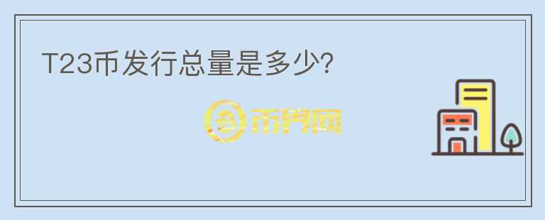 T23幣發(fā)行總量是多少？