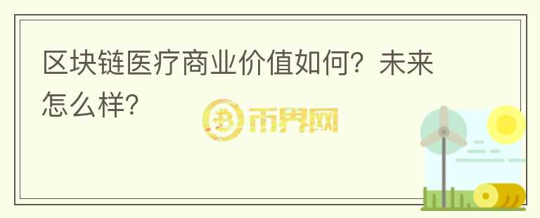 區(qū)塊鏈醫(yī)療商業(yè)價(jià)值如何？未來(lái)怎么樣？