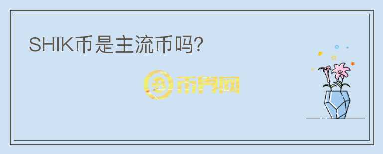 SHIK幣是主流幣嗎？