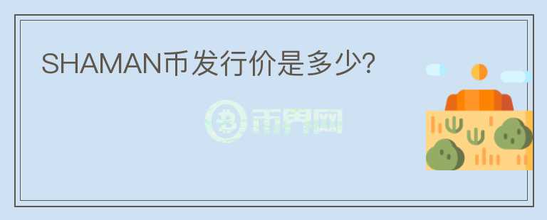 SHAMAN幣發(fā)行價(jià)是多少？