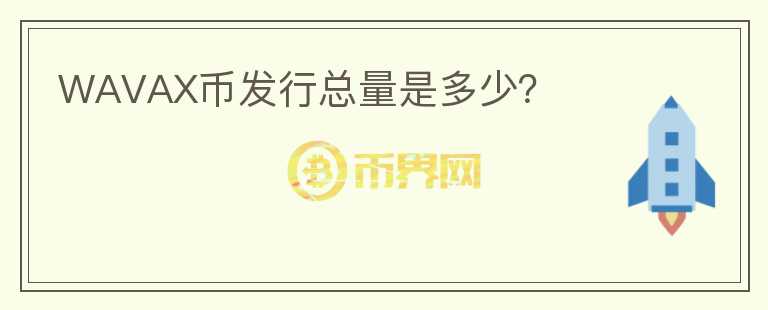 WAVAX幣發(fā)行總量是多少？