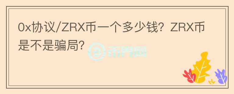 0x協(xié)議/ZRX幣一個(gè)多少錢？ZRX幣是不是騙局？