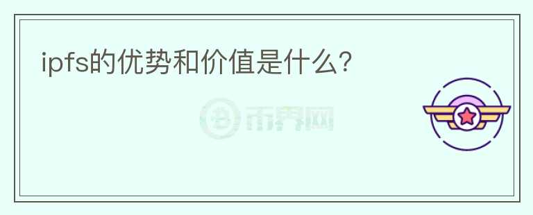 ipfs的優(yōu)勢(shì)和價(jià)值是什么？