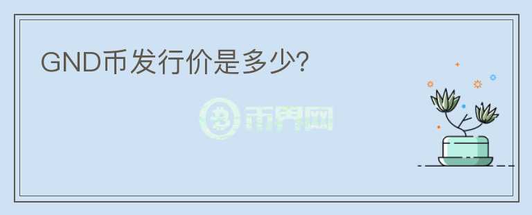 GND幣發(fā)行價(jià)是多少？