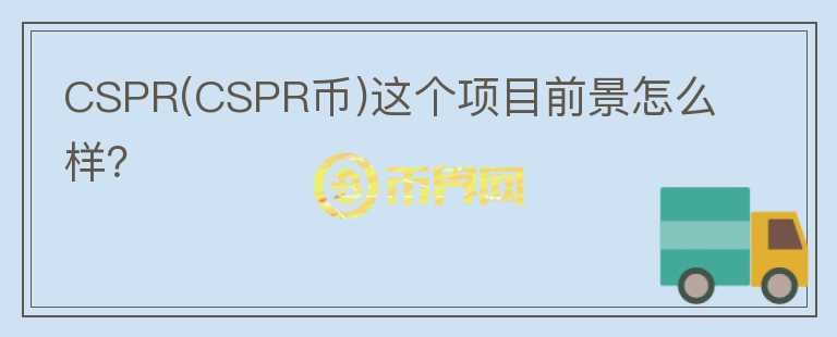 CSPR(CSPR幣)這個(gè)項(xiàng)目前景怎么樣？