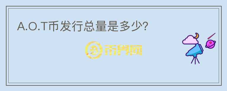 A.O.T幣發(fā)行總量是多少？