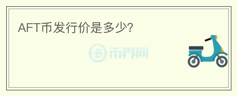 AFT幣發(fā)行價(jià)是多少？