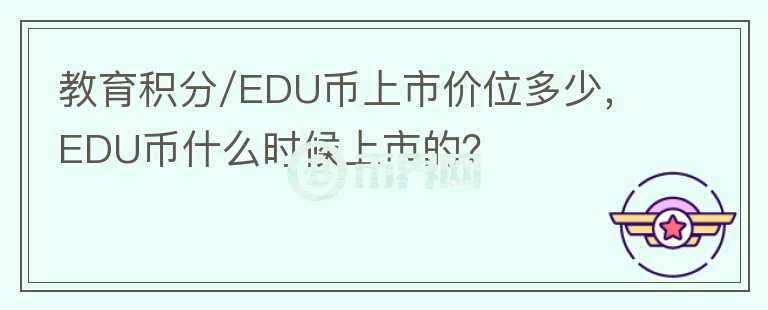 教育積分/EDU幣上市價(jià)位多少，EDU幣什么時(shí)候上市的？