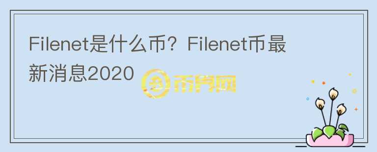 Filenet是什么幣？Filenet幣最新消息2020