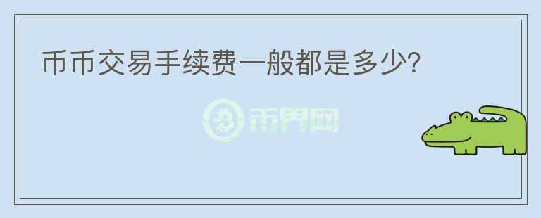 幣幣交易手續(xù)費(fèi)一般都是多少？