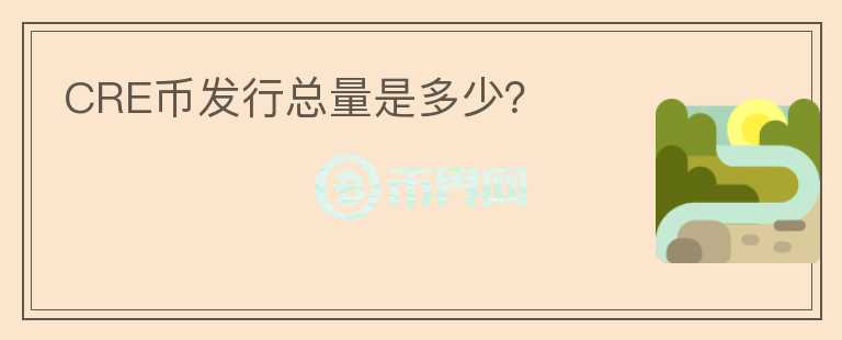 CRE幣發(fā)行總量是多少？