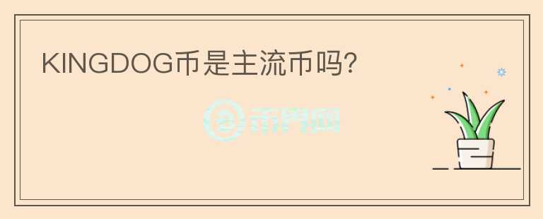 KINGDOG幣是主流幣嗎？