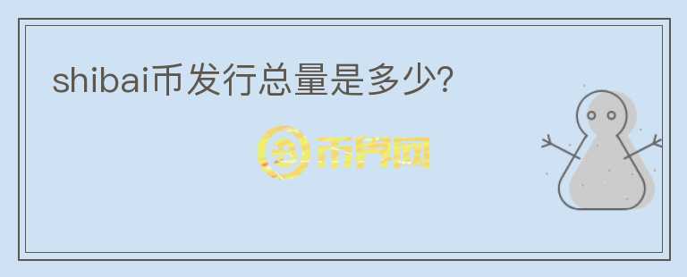 shibai幣發(fā)行總量是多少？