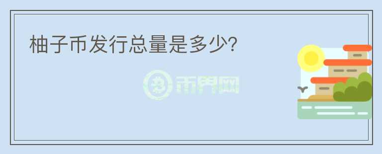 柚子幣發(fā)行總量是多少？