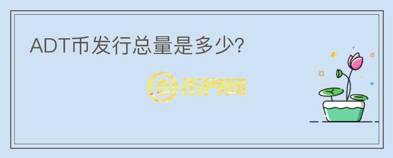 ADT幣發(fā)行總量是多少？