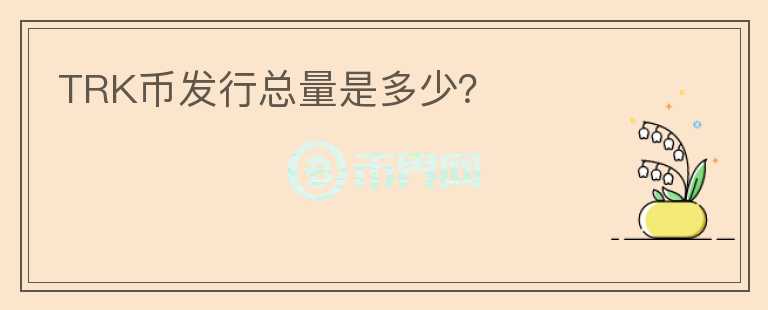 TRK幣發(fā)行總量是多少？
