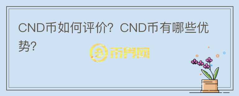 CND幣如何評(píng)價(jià)？CND幣有哪些優(yōu)勢(shì)？