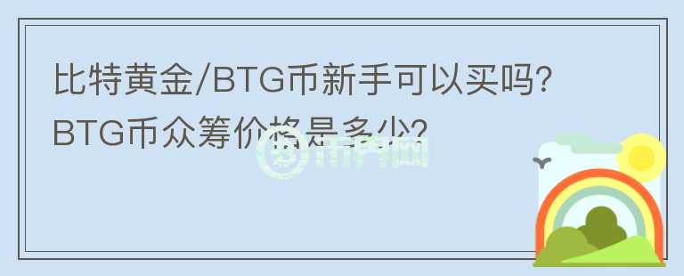 比特黃金/BTG幣新手可以買(mǎi)嗎？BTG幣眾籌價(jià)格是多少？