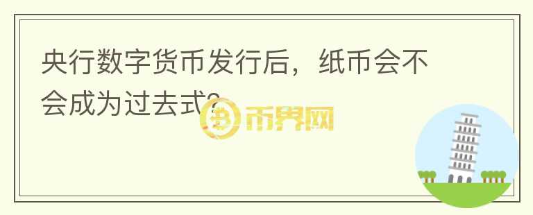 央行數(shù)字貨幣發(fā)行后，紙幣會(huì)不會(huì)成為過去式？