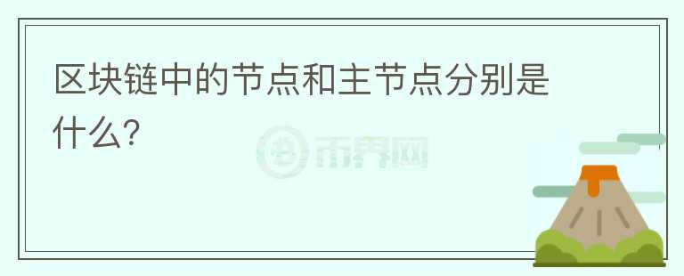 區(qū)塊鏈中的節(jié)點和主節(jié)點分別是什么？