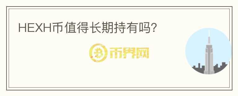 HEXH幣值得長(zhǎng)期持有嗎？
