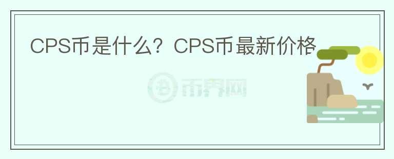 CPS幣是什么？CPS幣最新價格