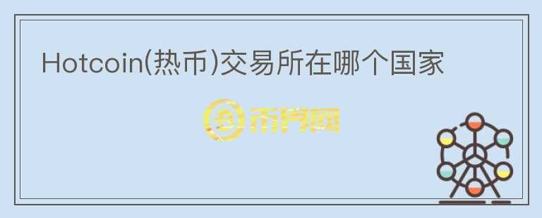 Hotcoin(熱幣)交易所在哪個國家