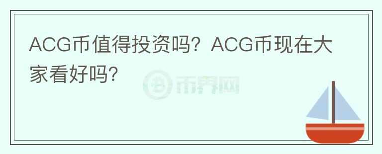 ACG幣值得投資嗎？ACG幣現(xiàn)在大家看好嗎？