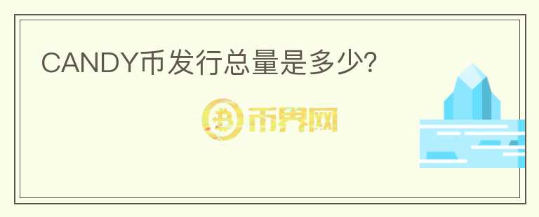 CANDY幣發(fā)行總量是多少？