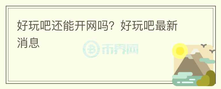 好玩吧還能開網(wǎng)嗎？好玩吧最新消息