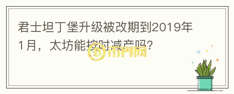 君士坦丁堡升級被改期到2019年1月，太坊能按時減產(chǎn)嗎？