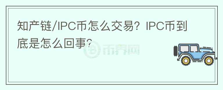 知產(chǎn)鏈/IPC幣怎么交易？IPC幣到底是怎么回事？
