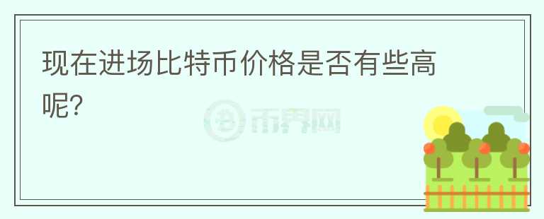 現(xiàn)在進(jìn)場比特幣價(jià)格是否有些高呢？