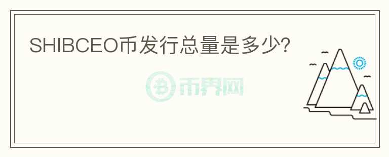 SHIBCEO幣發(fā)行總量是多少？