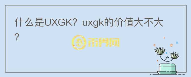 什么是UXGK？uxgk的價值大不大？